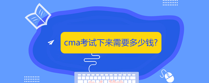 cma考试下来需要多少钱