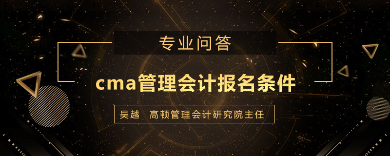 cma管理会计报名条件是什么