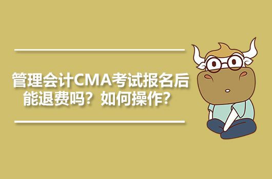 管理會計cma考試報名後能退費嗎如何操作