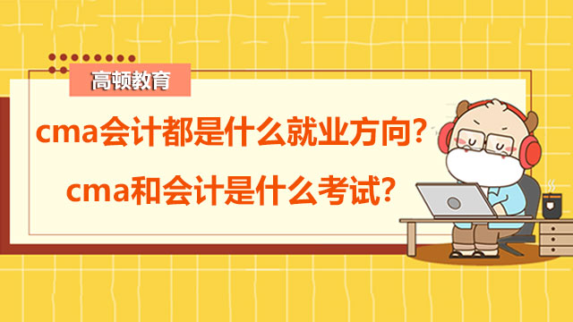 cma会计都是什么就业方向？cma和会计是什么考试？